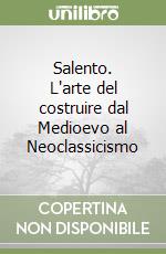 Salento. L'arte del costruire dal Medioevo al Neoclassicismo libro