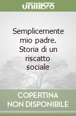 Semplicemente mio padre. Storia di un riscatto sociale libro