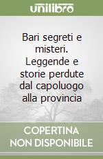 Bari segreti e misteri. Leggende e storie perdute dal capoluogo alla provincia