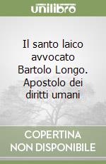 Il santo laico avvocato Bartolo Longo. Apostolo dei diritti umani libro