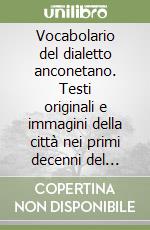 Vocabolario del dialetto anconetano. Testi originali e immagini della città nei primi decenni del Novecento libro