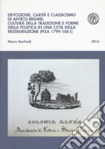 Devozione, carità e classicismo di antico regime. Cultura della tradizione e forme della politica in una città della Restaurazione (Pisa 1799-1861) libro