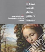 Il buon secolo della pittura senese. Dalla maniera moderna al lume caravaggesco. Montepulciano, San Quirico d'Orcia, Pienza. Catalogo della mostra libro