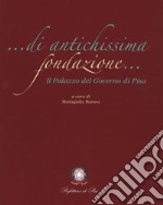 Di antichissima fondazione. Il Palazzo del governo di Pisa. Ediz. illustrata libro