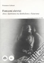 Fantasmi elettrici. Arte e spiritismo tra simbolismo e futurismo libro