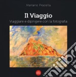 Il viaggio. Viaggiare e dipingere con la fotografia. Ediz. illustrata