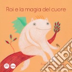 Roi e la magia del cuore. Ediz. illustrata