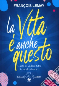La vita è anche questo! L'arte di vedere tutto in modo diverso libro