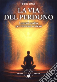 La via del perdono. Lasciare andare per ritrovare se stessi