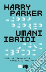 Umani ibridi. Come la tecnologia cambia il nostro corpo libro