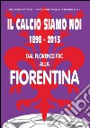 Il calcio siamo noi. 1898-2013 dal Florence FBC alla Fiorentina libro