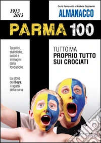 Almanacco Parma 100. 1913-2013. Tutto ma proprio tutto sui crociati libro