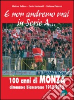 E non andremo mai in serie A... 100 anni di Monza. Almanacco biancorosso 1912-2012