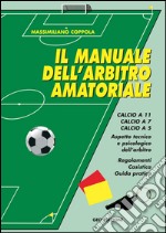 Manuale dell'arbitro amatoriale. Calcio a 11, calcio a 7, calcio a 5. Aspetto tecnico e psicologico dell'arbitro. Regolamenti, casistica, guida pratica libro