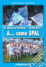 Il calcio a Ferrara. 1896-2017. A... come SPAL. Ediz. illustrata libro