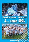 Il calcio a Ferrara. 1896-2017. A... come SPAL. Ediz. illustrata libro