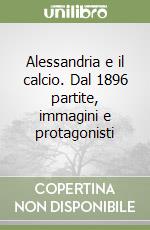 Alessandria e il calcio. Dal 1896 partite, immagini e protagonisti libro