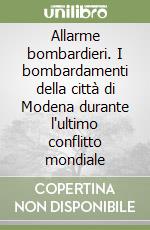 Allarme bombardieri. I bombardamenti della città di Modena durante l'ultimo conflitto mondiale