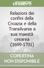 Relazioni dei confini della Croazia e della Transilvania a sua maestà cesarea (1699-1701) libro