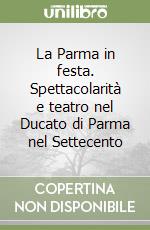 La Parma in festa. Spettacolarità e teatro nel Ducato di Parma nel Settecento libro