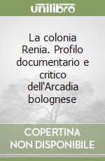 La colonia Renia. Profilo documentario e critico dell'Arcadia bolognese libro