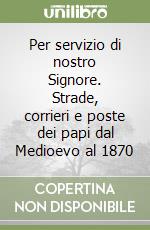Per servizio di nostro Signore. Strade, corrieri e poste dei papi dal Medioevo al 1870 libro