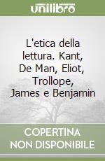 L'etica della lettura. Kant, De Man, Eliot, Trollope, James e Benjamin libro