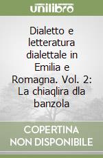 Dialetto e letteratura dialettale in Emilia e Romagna. Vol. 2: La chiaqlira dla banzola libro