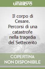 Il corpo di Cesare. Percorsi di una catastrofe nella tragedia del Settecento libro