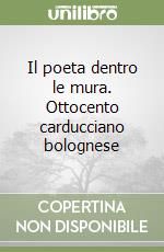 Il poeta dentro le mura. Ottocento carducciano bolognese libro