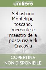 Sebastiano Montelupi, toscano, mercante e maestro della posta reale di Cracovia libro