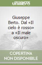 Giuseppe Berto. Dal «Il cielo è rosso» a «Il male oscuro» libro