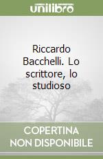 Riccardo Bacchelli. Lo scrittore, lo studioso libro