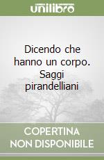 Dicendo che hanno un corpo. Saggi pirandelliani libro