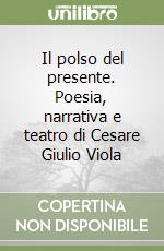 Il polso del presente. Poesia, narrativa e teatro di Cesare Giulio Viola