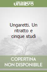 Ungaretti. Un ritratto e cinque studi