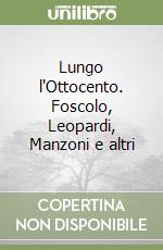 Lungo l'Ottocento. Foscolo, Leopardi, Manzoni e altri libro