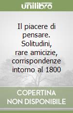 Il piacere di pensare. Solitudini, rare amicizie, corrispondenze intorno al 1800 libro