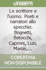 Lo scrittore e l'uomo. Poeti e narratori allo specchio. Brignetti, Betocchi, Caproni, Luzi, Martin, Montale, Pomilio, Pratolini, Prisco, Soldati, Zanzotto