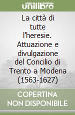 La città di tutte l'heresie. Attuazione e divulgazione del Concilio di Trento a Modena (1563-1627) libro