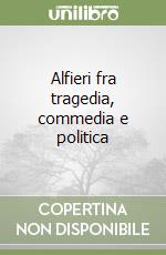 Alfieri fra tragedia, commedia e politica libro