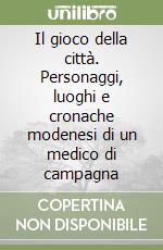 Il gioco della città. Personaggi, luoghi e cronache modenesi di un medico di campagna