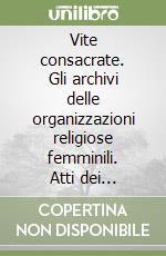 Vite consacrate. Gli archivi delle organizzazioni religiose femminili. Atti dei Convegni (Spezzano, 20 settembre 2006; Ravenna 28 settembre 2006) libro