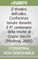 Il theatro dell'udito. Conferenze tenute durante il 4° centenario della morte di Orazio Vecchi (Modena, 2005) libro