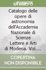 Catalogo delle opere di astronomia dell'Accademia Nazionale di Scienze Lettere e Arti di Modena. Vol. 1: Secoli XV-XVIII