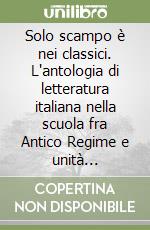 Solo scampo è nei classici. L'antologia di letteratura italiana nella scuola fra Antico Regime e unità nazionale libro