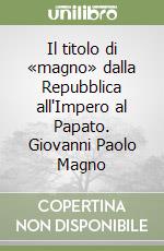 Il titolo di «magno» dalla Repubblica all'Impero al Papato. Giovanni Paolo Magno libro