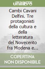 Cambi Cavani Delfini. Tre protagonisti della cultura e della letteratura del Novecento fra Modena e l'Italia libro