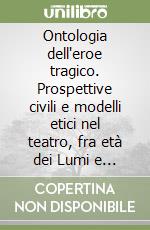 Ontologia dell'eroe tragico. Prospettive civili e modelli etici nel teatro, fra età dei Lumi e primo Risorgimento