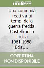 Una comunità reattiva ai tempi della guerra fredda. Castelfranco Emilia 1961-1988. Ediz. illustrata libro